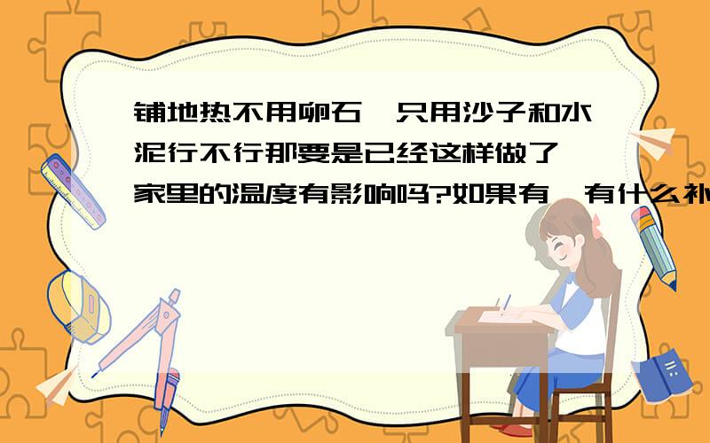 铺地热不用卵石,只用沙子和水泥行不行那要是已经这样做了,家里的温度有影响吗?如果有,有什么补救的方法?