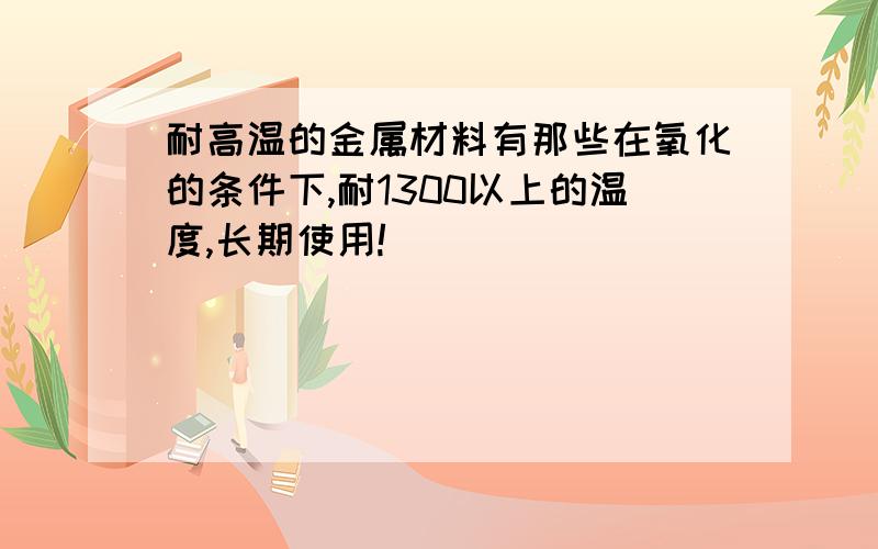 耐高温的金属材料有那些在氧化的条件下,耐1300以上的温度,长期使用!