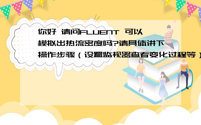 你好 请问FLUENT 可以模拟出热流密度吗?请具体讲下操作步骤（设置监视器查看变化过程等）~~O(∩_∩)O谢谢