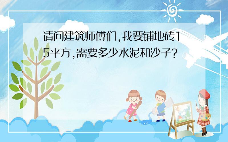 请问建筑师傅们,我要铺地砖15平方,需要多少水泥和沙子?