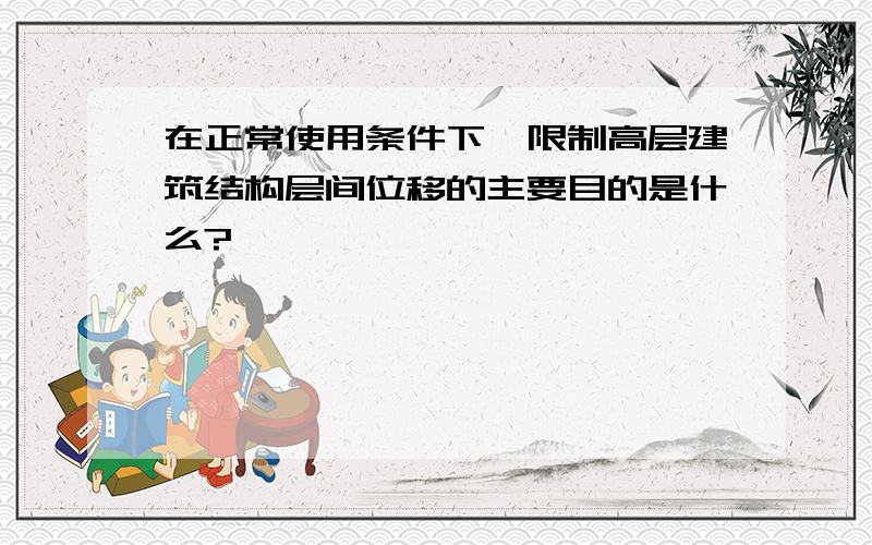 在正常使用条件下,限制高层建筑结构层间位移的主要目的是什么?