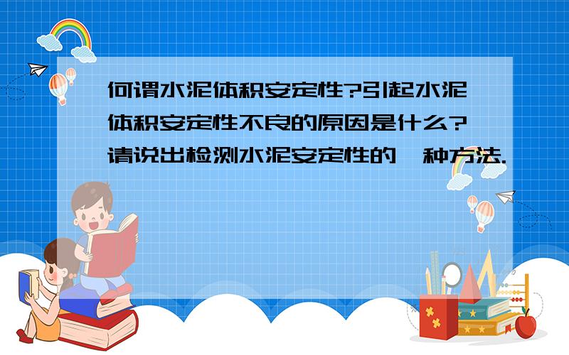 何谓水泥体积安定性?引起水泥体积安定性不良的原因是什么?请说出检测水泥安定性的一种方法.