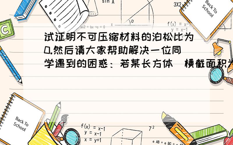 试证明不可压缩材料的泊松比为0.然后请大家帮助解决一位同学遇到的困惑：若某长方体（横截面积为4×4,长度为2）拉伸后横截面积变为3×3,长度变为3,满足 ,但是拉伸后总体积却变小了!——