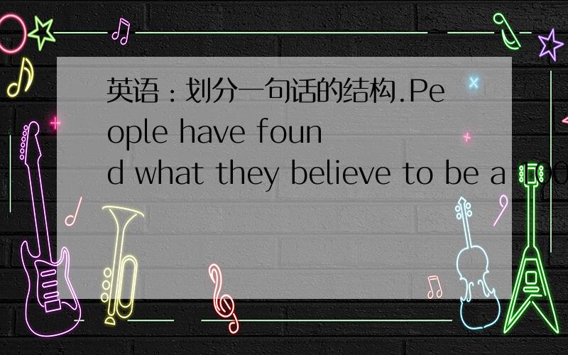 英语：划分一句话的结构.People have found what they believe to be a 1000-year-old temple under the water.请划分出主谓宾,是什么从句?