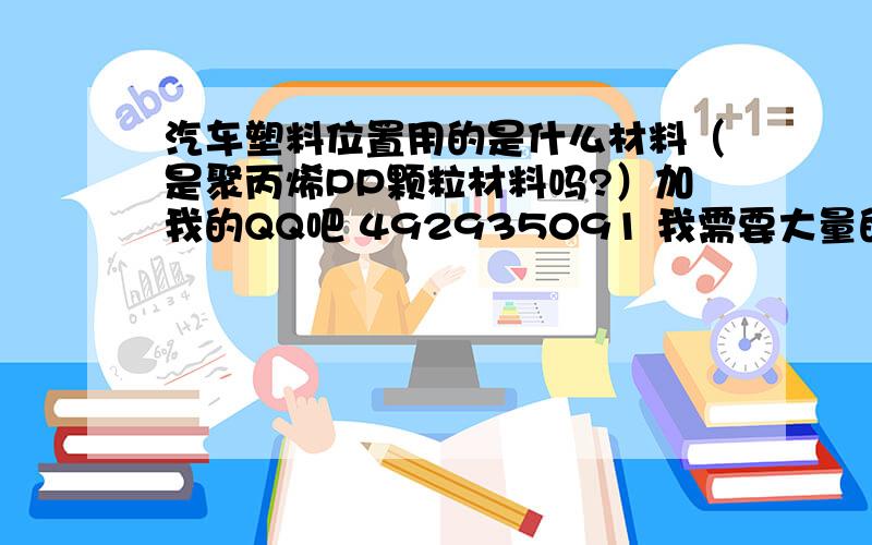 汽车塑料位置用的是什么材料（是聚丙烯PP颗粒材料吗?）加我的QQ吧 492935091 我需要大量的这种材料