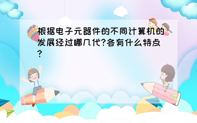 根据电子元器件的不同计算机的发展经过哪几代?各有什么特点?