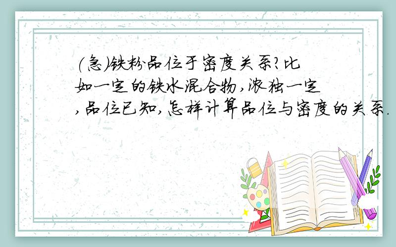 (急)铁粉品位于密度关系?比如一定的铁水混合物,浓独一定,品位已知,怎样计算品位与密度的关系.