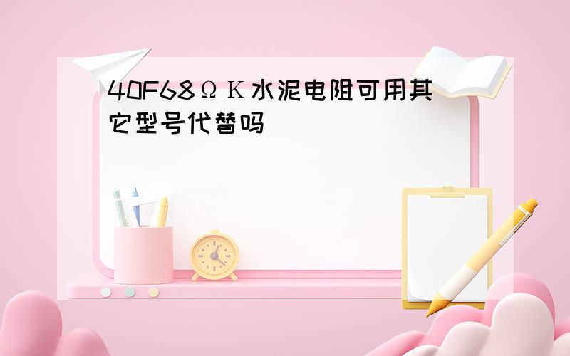 40F68ΩΚ水泥电阻可用其它型号代替吗