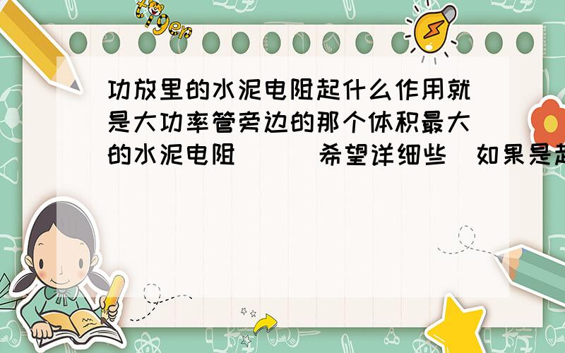 功放里的水泥电阻起什么作用就是大功率管旁边的那个体积最大的水泥电阻      希望详细些  如果是起保护作用   危害的来源有哪些   如果的起限流作用的   限哪里的电流        小弟分不够奖