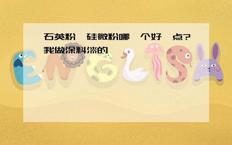 石英粉、硅微粉哪一个好一点?我做涂料漆的