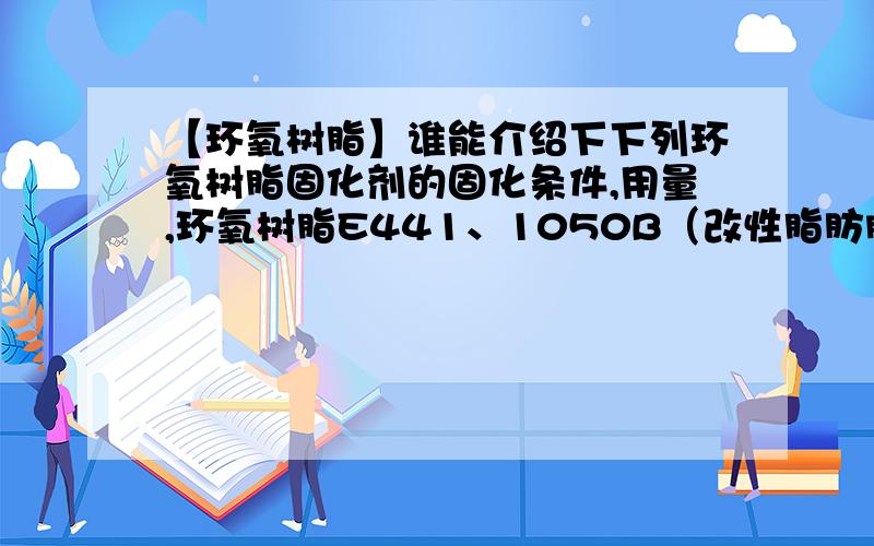 【环氧树脂】谁能介绍下下列环氧树脂固化剂的固化条件,用量,环氧树脂E441、1050B（改性脂肪胺?）2、1055B（改性醚胺）3、5010B、、、我就记得这些代号了,其他的忘了,求大神不吝赐教啊.