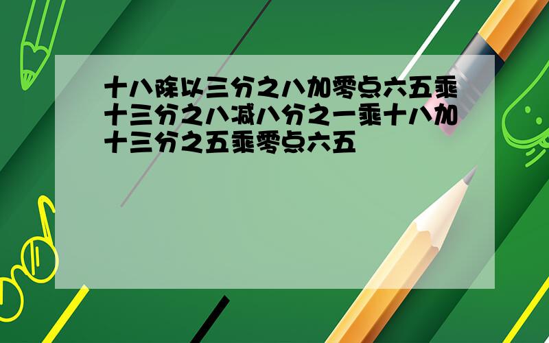 十八除以三分之八加零点六五乘十三分之八减八分之一乘十八加十三分之五乘零点六五