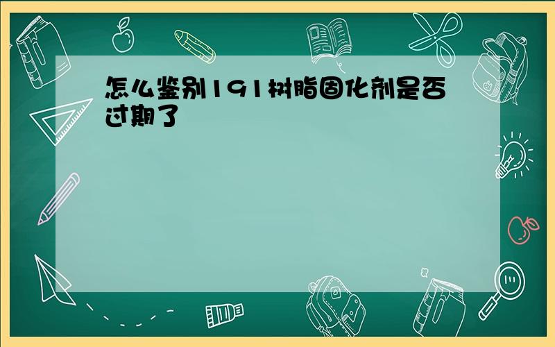 怎么鉴别191树脂固化剂是否过期了