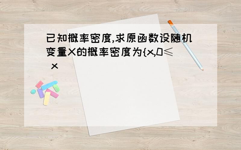 已知概率密度,求原函数设随机变量X的概率密度为{x,0≤ x