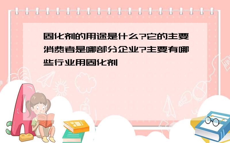 固化剂的用途是什么?它的主要消费者是哪部分企业?主要有哪些行业用固化剂