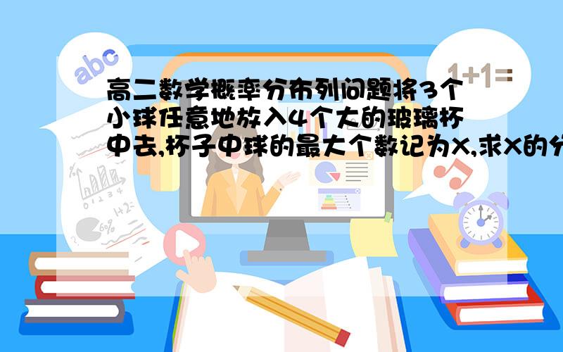 高二数学概率分布列问题将3个小球任意地放入4个大的玻璃杯中去,杯子中球的最大个数记为X,求X的分布列.这道题原题就是这样的,老师在分析的时候说当古典概型算,就是小球也不同,玻璃杯也