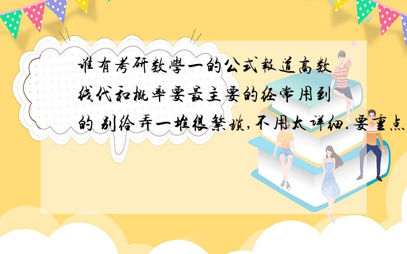 谁有考研数学一的公式报道高数线代和概率要最主要的经常用到的 别给弄一堆很繁琐,不用太详细.要重点 也要适当补充下树上没有的