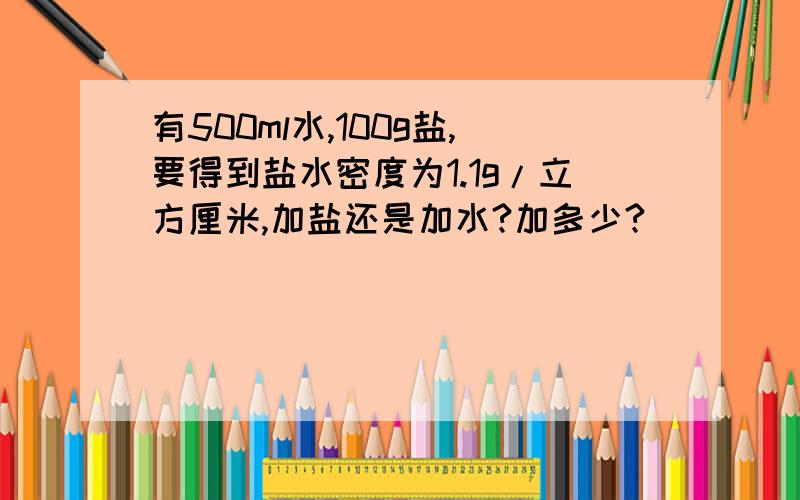 有500ml水,100g盐,要得到盐水密度为1.1g/立方厘米,加盐还是加水?加多少?