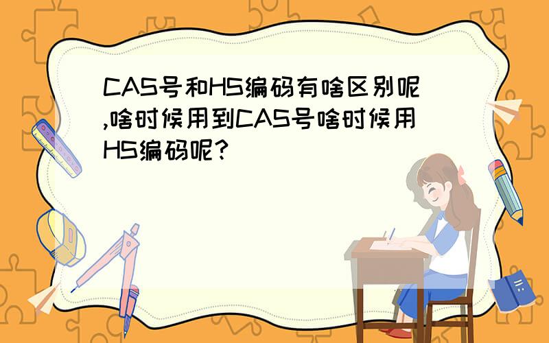 CAS号和HS编码有啥区别呢,啥时候用到CAS号啥时候用HS编码呢?