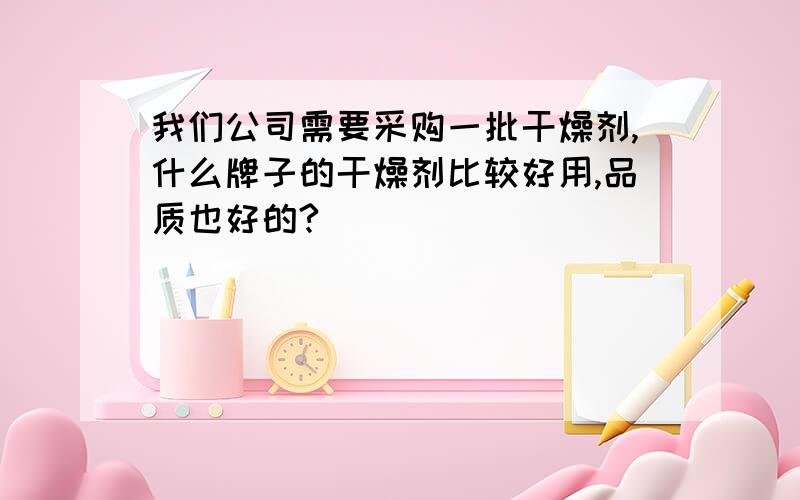 我们公司需要采购一批干燥剂,什么牌子的干燥剂比较好用,品质也好的?