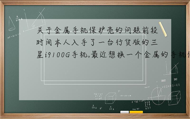 关于金属手机保护壳的问题前段时间本人入手了一台行货版的三星i9100G手机,最近想换一个金属的手机保护壳.记得初中的时候物理课上有一个实验,把手机放在金属容器中,手机就收不到信号了