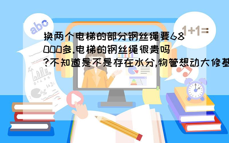 换两个电梯的部分钢丝绳要68000多.电梯的钢丝绳很贵吗?不知道是不是存在水分,物管想动大修基金,让我们签字换几根钢丝绳要这么多钱吗?人家换一下就2万左右,这两部电梯修一下怎么这么离