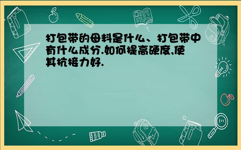 打包带的母料是什么、打包带中有什么成分.如何提高硬度,使其抗接力好.