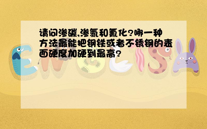 请问渗碳,渗氮和氰化?哪一种方法最能把钢铁或者不锈钢的表面硬度加硬到最高?