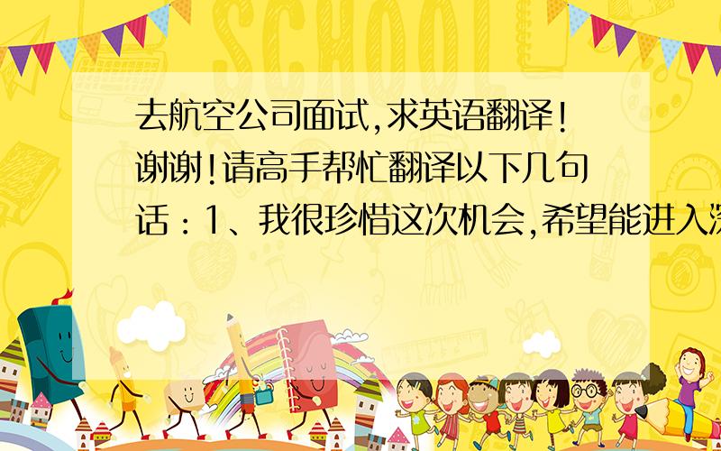 去航空公司面试,求英语翻译!谢谢!请高手帮忙翻译以下几句话：1、我很珍惜这次机会,希望能进入深圳航空这个大家庭中出自己的一份力.2、我可能做不到最好,但会努力做到更好!我坚信有志