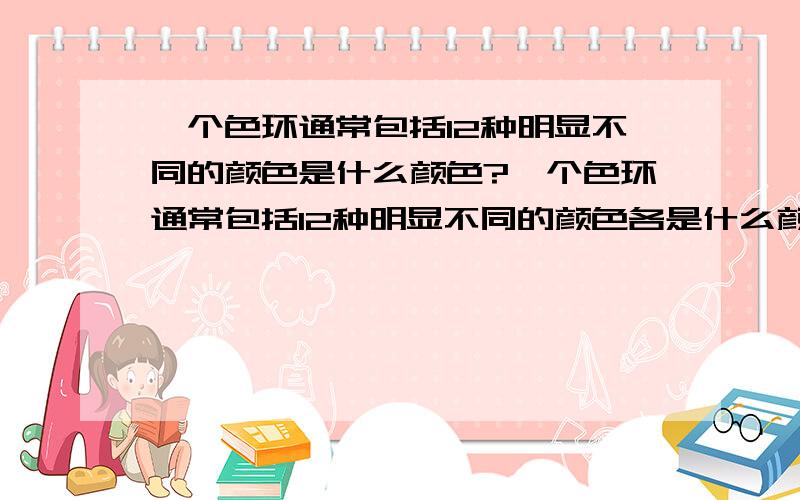 一个色环通常包括12种明显不同的颜色是什么颜色?一个色环通常包括12种明显不同的颜色各是什么颜色?