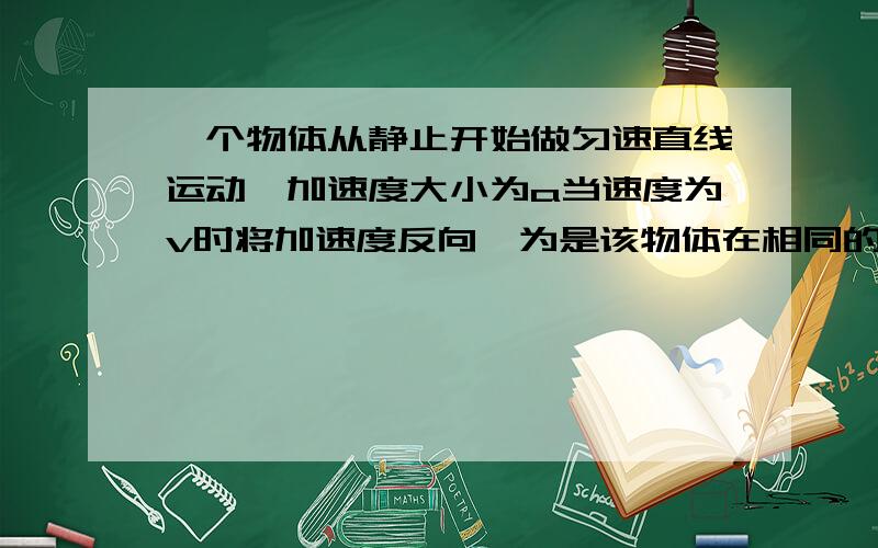 一个物体从静止开始做匀速直线运动,加速度大小为a当速度为v时将加速度反向,为是该物体在相同的时间内回到原处发点,则反向后的加速度为多少 回到原点的速度是多少匀速直线运动改为匀