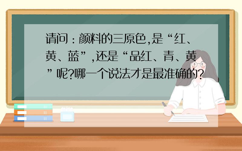 请问：颜料的三原色,是“红、黄、蓝”,还是“品红、青、黄”呢?哪一个说法才是最准确的?