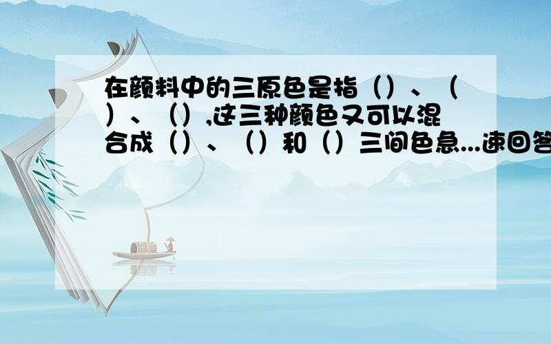 在颜料中的三原色是指（）、（）、（）,这三种颜色又可以混合成（）、（）和（）三间色急...速回答请填空..