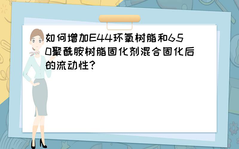 如何增加E44环氧树脂和650聚酰胺树脂固化剂混合固化后的流动性?