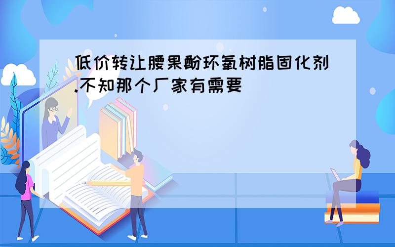 低价转让腰果酚环氧树脂固化剂.不知那个厂家有需要