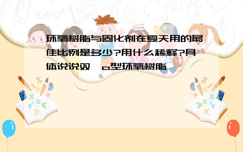 环氧树脂与固化剂在夏天用的最佳比例是多少?用什么稀释?具体说说双酚a型环氧树脂