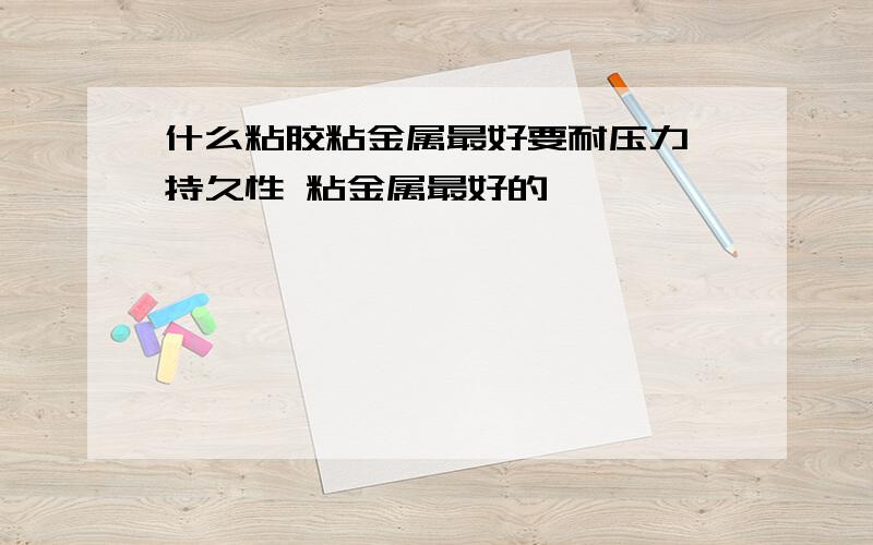 什么粘胶粘金属最好要耐压力 持久性 粘金属最好的