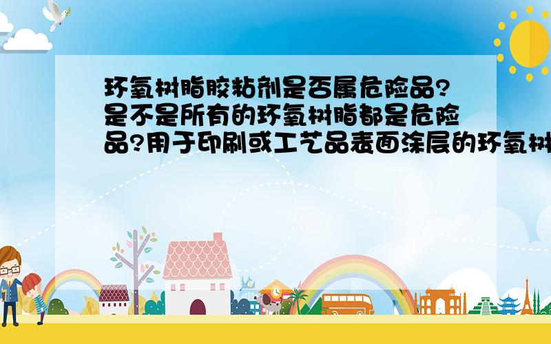 环氧树脂胶粘剂是否属危险品?是不是所有的环氧树脂都是危险品?用于印刷或工艺品表面涂层的环氧树脂胶粘剂是不是也属于危险品,还是某特定的环氧胶才是危险品?