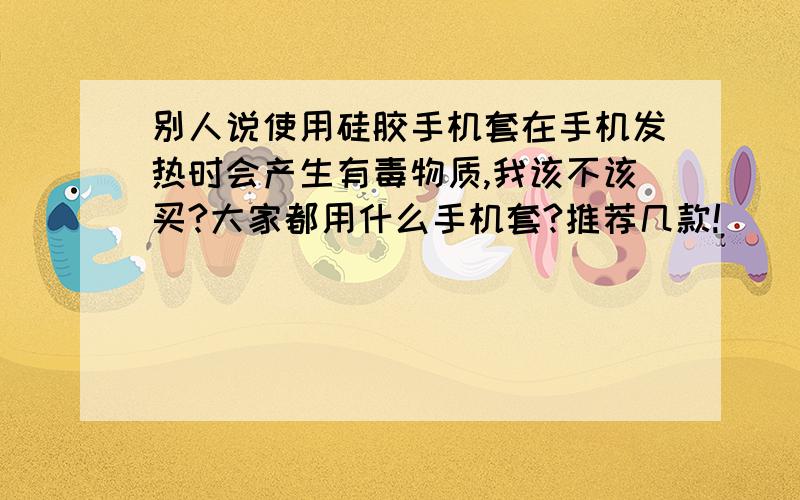 别人说使用硅胶手机套在手机发热时会产生有毒物质,我该不该买?大家都用什么手机套?推荐几款!