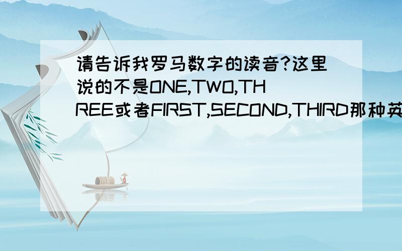 请告诉我罗马数字的读音?这里说的不是ONE,TWO,THREE或者FIRST,SECOND,THIRD那种英文读法,我记得以前听到英语文章里有人读的不一样的,好像是把IV读成“SAI”这样的音,很奇怪~