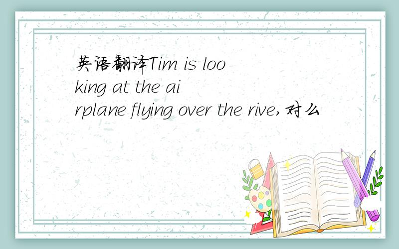 英语翻译Tim is looking at the airplane flying over the rive,对么