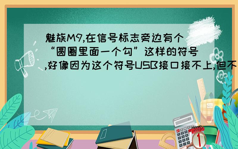 魅族M9,在信号标志旁边有个“圆圈里面一个勾”这样的符号,好像因为这个符号USB接口接不上,但不知道怎么消除,