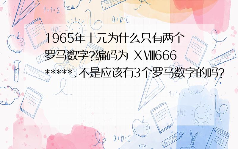 1965年十元为什么只有两个罗马数字?编码为 ⅩⅧ666*****.不是应该有3个罗马数字的吗?