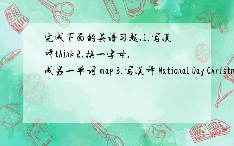 完成下面的英语习题,1.写汉译think 2.换一字母,成另一单词 map 3.写汉译 National Day Christmas