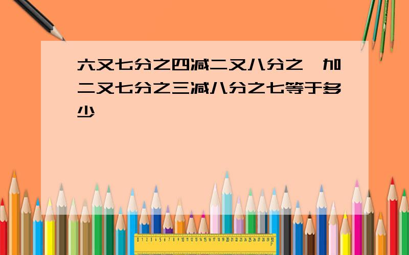 六又七分之四减二又八分之一加二又七分之三减八分之七等于多少