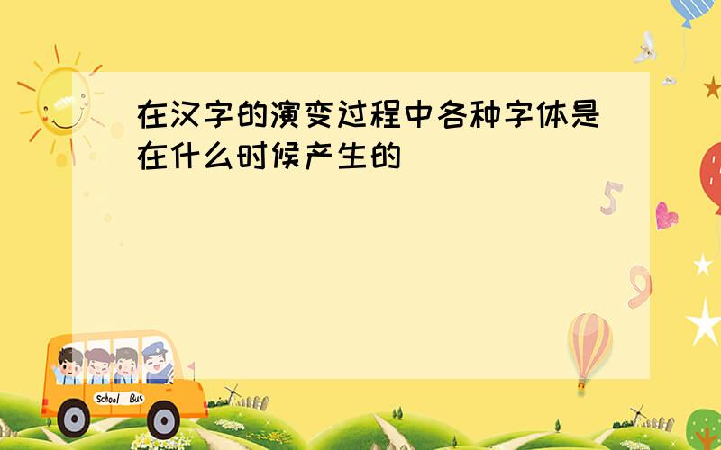 在汉字的演变过程中各种字体是在什么时候产生的