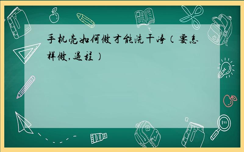 手机壳如何做才能洗干净（要怎样做,过程）