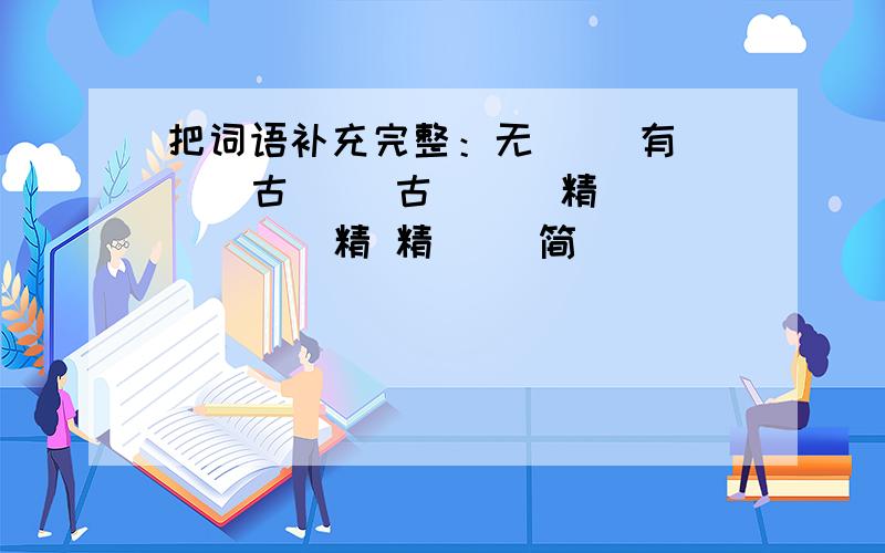 把词语补充完整：无（ ）有（ ） 古（ ）古（ ） 精（ ）（ ）精 精（ ）简（ ）