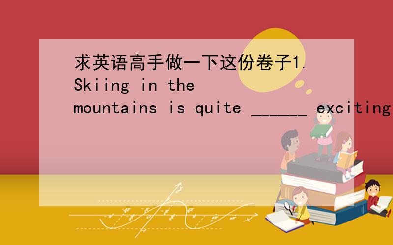 求英语高手做一下这份卷子1.Skiing in the mountains is quite ______ exciting experience.A.不填 B.an C.a D.the2.－Is your headache getting ______?－No,it’s worse.A.better B.bad C.less D.well3.The house belongs to my aunt but she ______