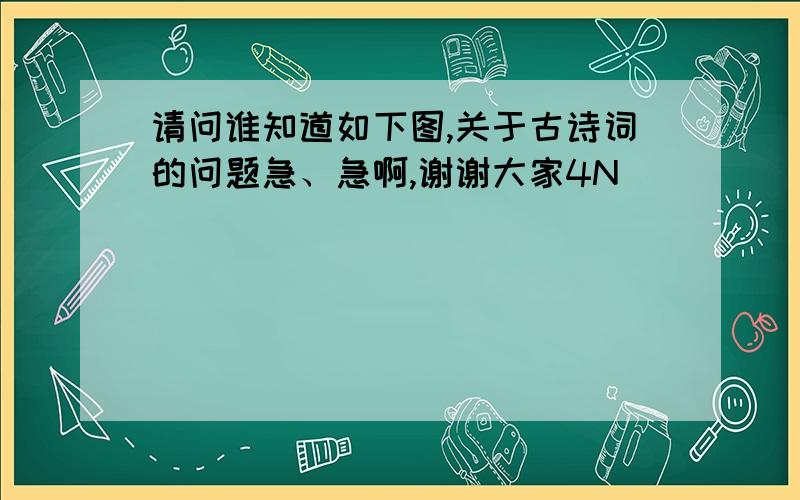 请问谁知道如下图,关于古诗词的问题急、急啊,谢谢大家4N